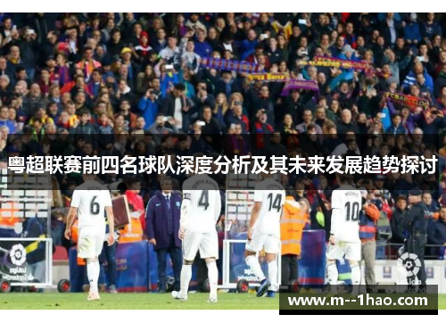粤超联赛前四名球队深度分析及其未来发展趋势探讨 粤超联赛前四名球队深度分析及其未来发展趋势探讨