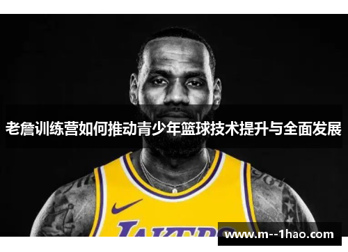 老詹训练营如何推动青少年篮球技术提升与全面发展 老詹训练营如何推动青少年篮球技术提升与全面发展