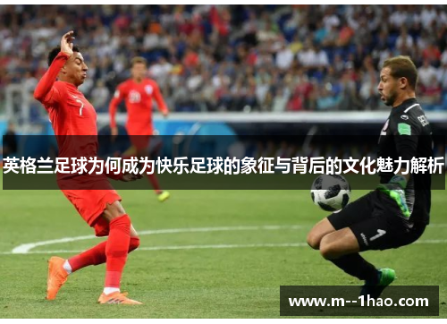 英格兰足球为何成为快乐足球的象征与背后的文化魅力解析 英格兰足球为何成为快乐足球的象征与背后的文化魅力解析