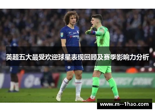 英超五大最受欢迎球星表现回顾及赛季影响力分析 英超五大最受欢迎球星表现回顾及赛季影响力分析