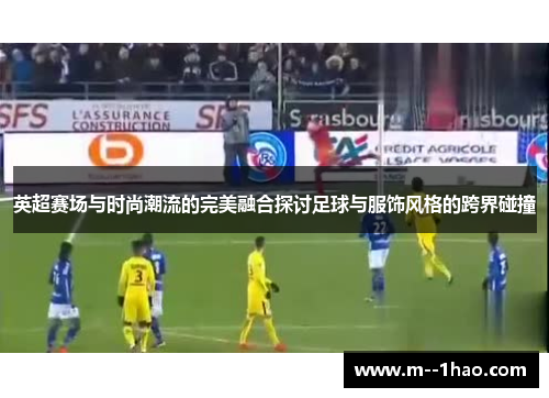 英超赛场与时尚潮流的完美融合探讨足球与服饰风格的跨界碰撞 英超赛场与时尚潮流的完美融合探讨足球与服饰风格的跨界碰撞