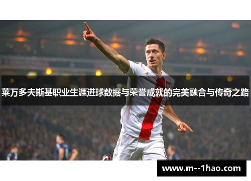 莱万多夫斯基职业生涯进球数据与荣誉成就的完美融合与传奇之路 莱万多夫斯基职业生涯进球数据与荣誉成就的完美融合与传奇之路