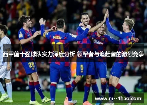 西甲前十强球队实力深度分析 领军者与追赶者的激烈竞争 西甲前十强球队实力深度分析 领军者与追赶者的激烈竞争