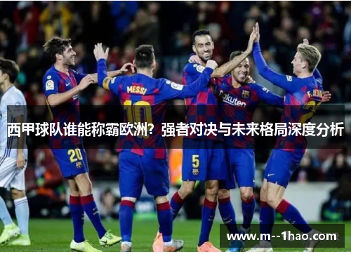 西甲球队谁能称霸欧洲?强者对决与未来格局深度分析 西甲球队谁能称霸欧洲?强者对决与未来格局深度分析