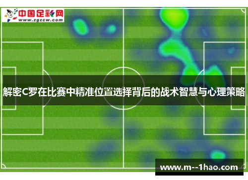 解密C罗在比赛中精准位置选择背后的战术智慧与心理策略