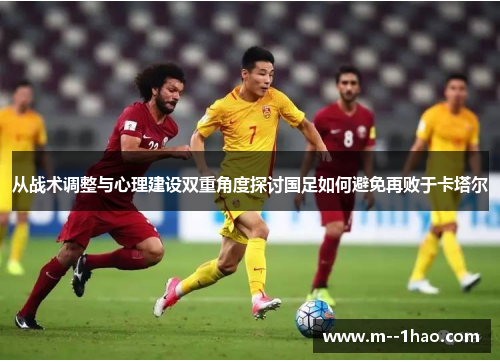 从战术调整与心理建设双重角度探讨国足如何避免再败于卡塔尔 从战术调整与心理建设双重角度探讨国足如何避免再败于卡塔尔