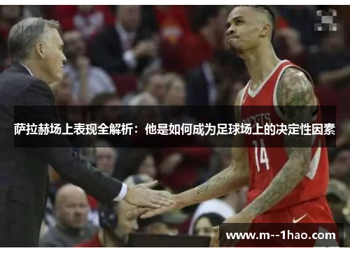 萨拉赫场上表现全解析：他是如何成为足球场上的决定性因素
