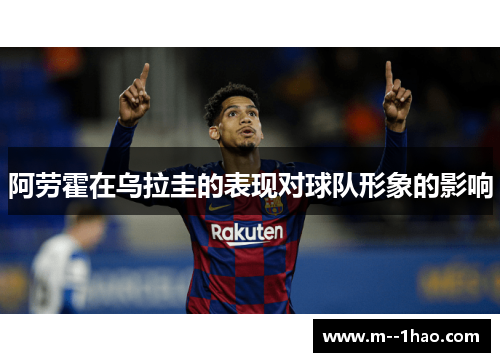 阿劳霍在乌拉圭的表现对球队形象的影响 阿劳霍在乌拉圭的表现对球队形象的影响