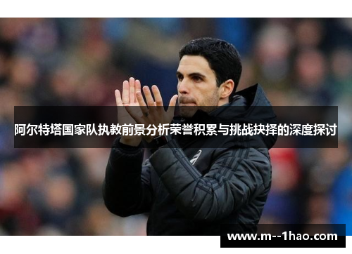 阿尔特塔国家队执教前景分析荣誉积累与挑战抉择的深度探讨 阿尔特塔国家队执教前景分析荣誉积累与挑战抉择的深度探讨