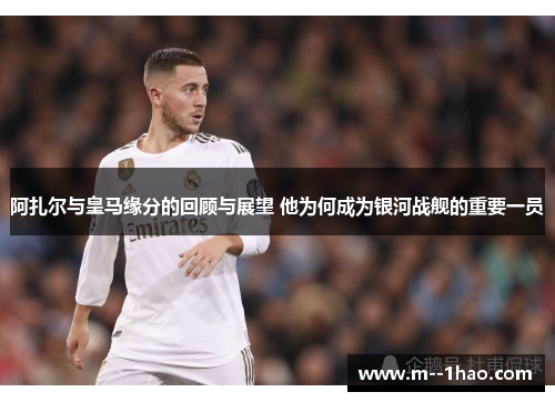 阿扎尔与皇马缘分的回顾与展望 他为何成为银河战舰的重要一员 阿扎尔与皇马缘分的回顾与展望 他为何成为银河战舰的重要一员