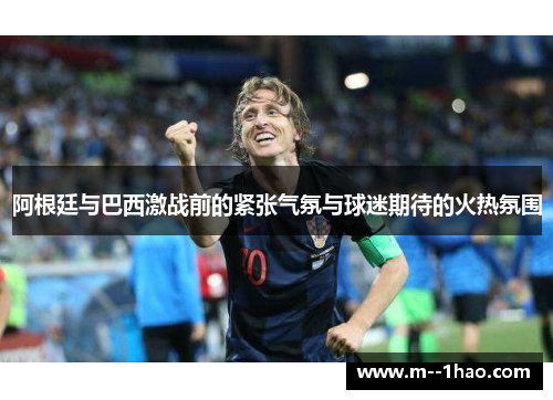 阿根廷与巴西激战前的紧张气氛与球迷期待的火热氛围 阿根廷与巴西激战前的紧张气氛与球迷期待的火热氛围