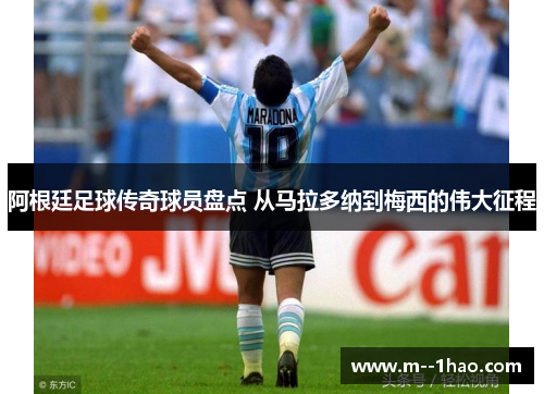 阿根廷足球传奇球员盘点 从马拉多纳到梅西的伟大征程 阿根廷足球传奇球员盘点 从马拉多纳到梅西的伟大征程