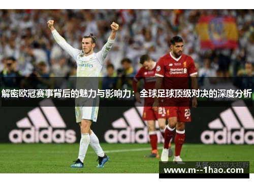 解密欧冠赛事背后的魅力与影响力:全球足球顶级对决的深度分析 解密欧冠赛事背后的魅力与影响力:全球足球顶级对决的深度分析