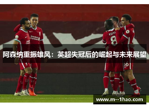 阿森纳重振雄风:英超失冠后的崛起与未来展望 阿森纳重振雄风:英超失冠后的崛起与未来展望