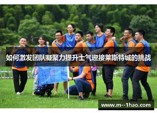 如何激发团队凝聚力提升士气迎接莱斯特城的挑战 如何激发团队凝聚力提升士气迎接莱斯特城的挑战