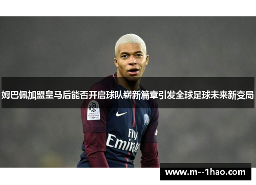 姆巴佩加盟皇马后能否开启球队崭新篇章引发全球足球未来新变局 姆巴佩加盟皇马后能否开启球队崭新篇章引发全球足球未来新变局