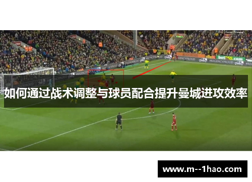 如何通过战术调整与球员配合提升曼城进攻效率 如何通过战术调整与球员配合提升曼城进攻效率