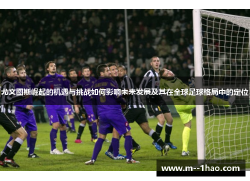 尤文图斯崛起的机遇与挑战如何影响未来发展及其在全球足球格局中的定位 尤文图斯崛起的机遇与挑战如何影响未来发展及其在全球足球格局中的定位