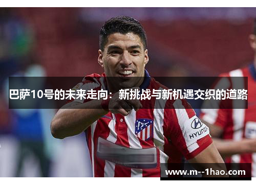 巴萨10号的未来走向:新挑战与新机遇交织的道路 巴萨10号的未来走向:新挑战与新机遇交织的道路