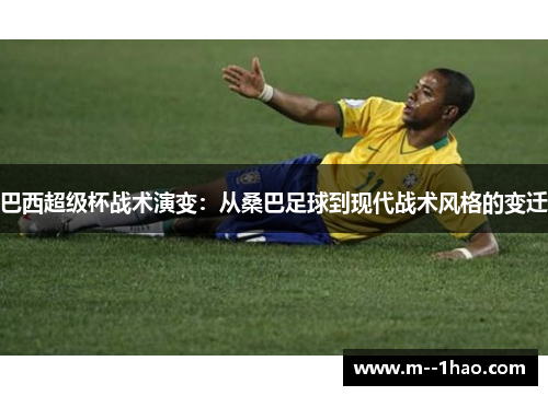 巴西超级杯战术演变:从桑巴足球到现代战术风格的变迁 巴西超级杯战术演变:从桑巴足球到现代战术风格的变迁