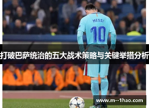 打破巴萨统治的五大战术策略与关键举措分析 打破巴萨统治的五大战术策略与关键举措分析