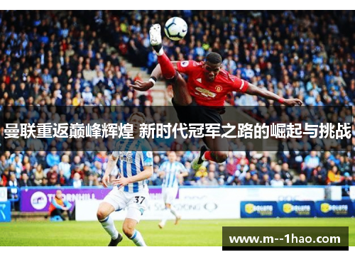曼联重返巅峰辉煌 新时代冠军之路的崛起与挑战