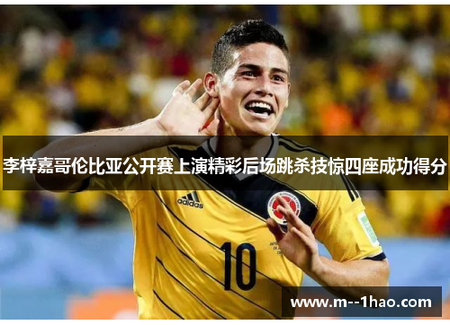 李梓嘉哥伦比亚公开赛上演精彩后场跳杀技惊四座成功得分