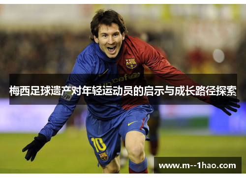 梅西足球遗产对年轻运动员的启示与成长路径探索 梅西足球遗产对年轻运动员的启示与成长路径探索