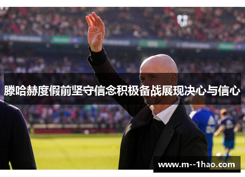 滕哈赫度假前坚守信念积极备战展现决心与信心 滕哈赫度假前坚守信念积极备战展现决心与信心