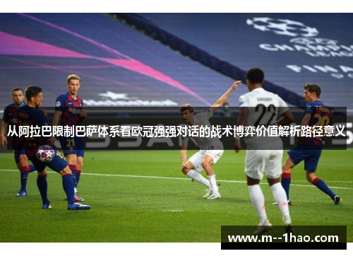 从阿拉巴限制巴萨体系看欧冠强强对话的战术博弈价值解析路径意义 从阿拉巴限制巴萨体系看欧冠强强对话的战术博弈价值解析路径意义