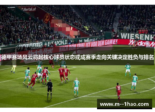 德甲赛场风云将起核心球员状态或成赛季走向关键决定胜负与排名 德甲赛场风云将起核心球员状态或成赛季走向关键决定胜负与排名