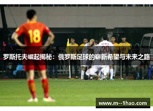 罗斯托夫崛起揭秘：俄罗斯足球的崭新希望与未来之路