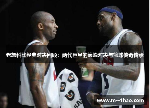 老詹科比经典对决回顾：两代巨星的巅峰对决与篮球传奇传承