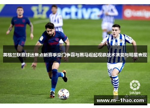 英格兰联赛球迷焦点新赛季豪门争霸与黑马崛起观察战术演变与明星表现 英格兰联赛球迷焦点新赛季豪门争霸与黑马崛起观察战术演变与明星表现