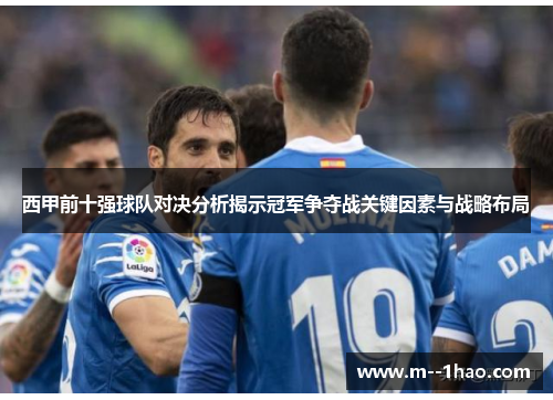 西甲前十强球队对决分析揭示冠军争夺战关键因素与战略布局