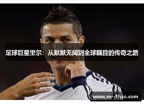 足球巨星里尔：从默默无闻到全球瞩目的传奇之路