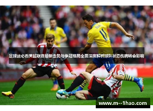 足球迷必看英超联赛最新走势与争冠格局全面深度解析球队状态伤病转会影响