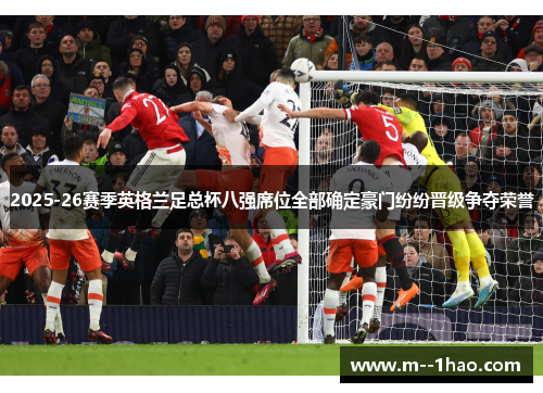 2025-26赛季英格兰足总杯八强席位全部确定豪门纷纷晋级争夺荣誉