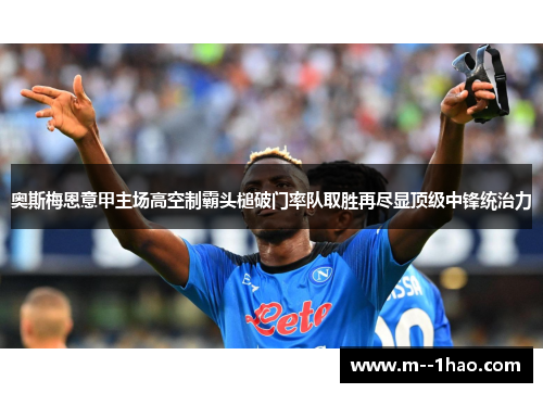 奥斯梅恩意甲主场高空制霸头槌破门率队取胜再尽显顶级中锋统治力