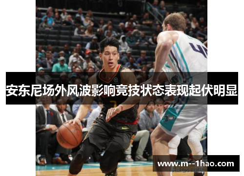 安东尼场外风波影响竞技状态表现起伏明显 安东尼场外风波影响竞技状态表现起伏明显