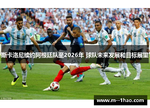 斯卡洛尼续约阿根廷队至2026年 球队未来发展和目标展望