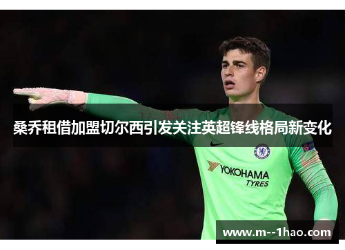 桑乔租借加盟切尔西引发关注英超锋线格局新变化 桑乔租借加盟切尔西引发关注英超锋线格局新变化