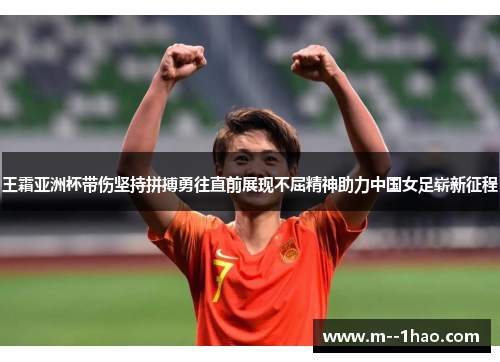 王霜亚洲杯带伤坚持拼搏勇往直前展现不屈精神助力中国女足崭新征程