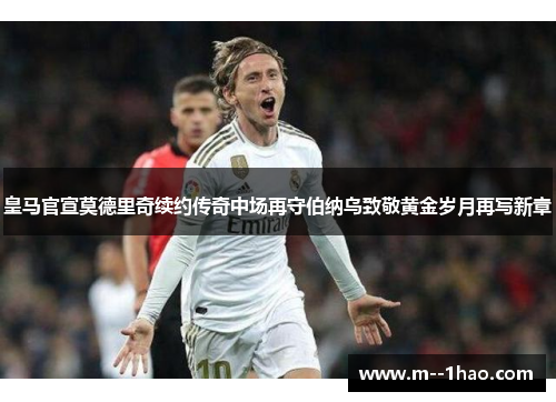皇马官宣莫德里奇续约传奇中场再守伯纳乌致敬黄金岁月再写新章 皇马官宣莫德里奇续约传奇中场再守伯纳乌致敬黄金岁月再写新章