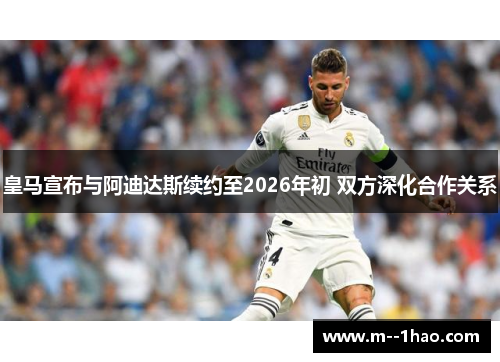 皇马宣布与阿迪达斯续约至2026年初 双方深化合作关系 皇马宣布与阿迪达斯续约至2026年初 双方深化合作关系