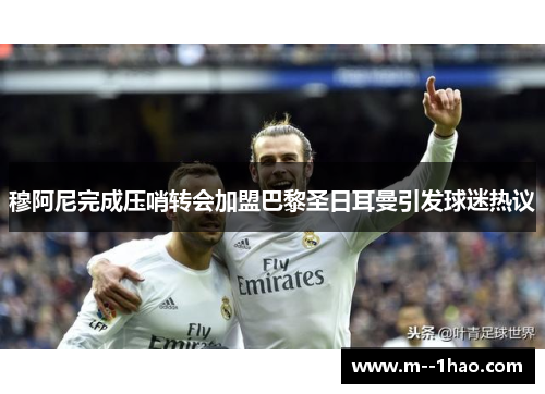 穆阿尼完成压哨转会加盟巴黎圣日耳曼引发球迷热议