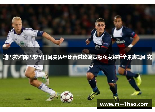 迪巴拉对阵巴黎圣日耳曼法甲比赛进攻端贡献深度解析全景表现研究