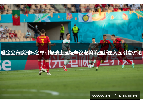 雅金公布欧洲杯名单引爆瑞士足坛争议老将落选新星入围引发讨论