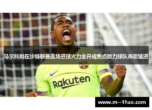 马尔科姆在沙特联赛连场进球火力全开成焦点助力球队高歌猛进 马尔科姆在沙特联赛连场进球火力全开成焦点助力球队高歌猛进