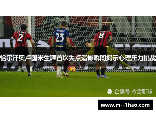 恰尔汗奥卢国米生涯首次失点遗憾瞬间揭示心理压力挑战 恰尔汗奥卢国米生涯首次失点遗憾瞬间揭示心理压力挑战
